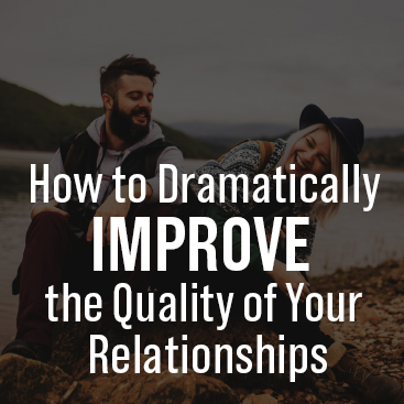How to Dramatically Improve the Quality of Your Relationships