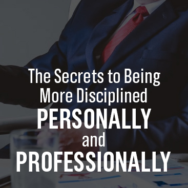 The Secrets to Being More Disciplined Personally and Professionally