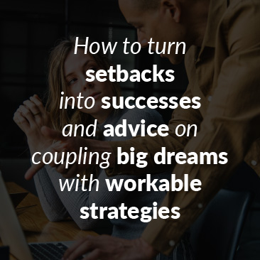 How to turn setbacks into successes, and advice on coupling big dreams with workable strategies