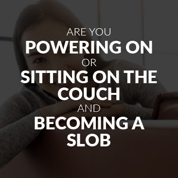 Are you Powering On or Sitting on the Couch and Becoming a Slob